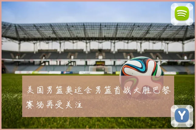 美国男篮奥运会男篮首战大胜巴黎赛场再受关注
