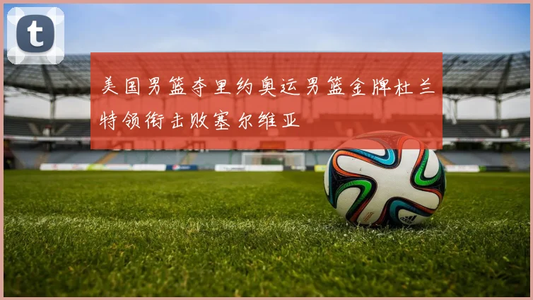 美国男篮夺里约奥运男篮金牌杜兰特领衔击败塞尔维亚