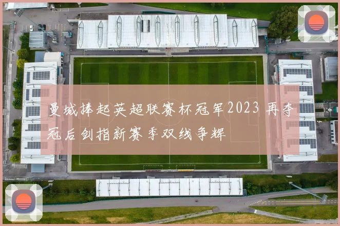 曼城捧起英超联赛杯冠军2023 再夺冠后剑指新赛季双线争辉