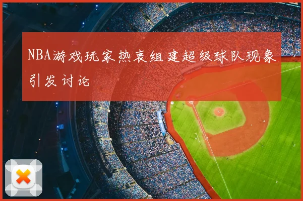 NBA游戏玩家热衷组建超级球队现象引发讨论