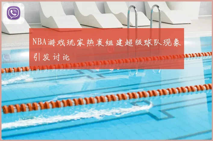 NBA游戏玩家热衷组建超级球队现象引发讨论