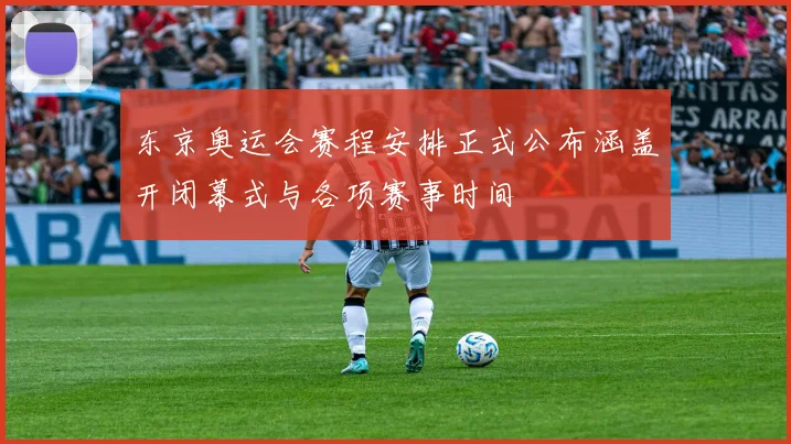 东京奥运会赛程安排正式公布涵盖开闭幕式与各项赛事时间