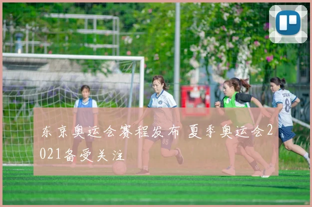 东京奥运会赛程发布 夏季奥运会2021备受关注