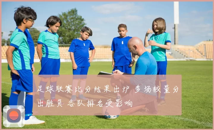 足球联赛比分结果出炉 多场较量分出胜负 各队排名受影响