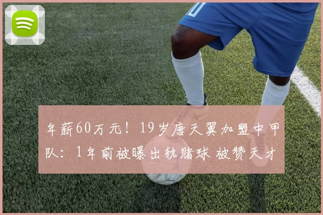 年薪60万元!19岁唐天翼加盟中甲队:1年前被曝出轨赌球 被赞天才