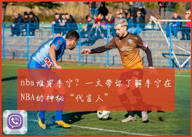nba谁穿李宁？一文带你了解李宁在NBA的神秘“代言人”