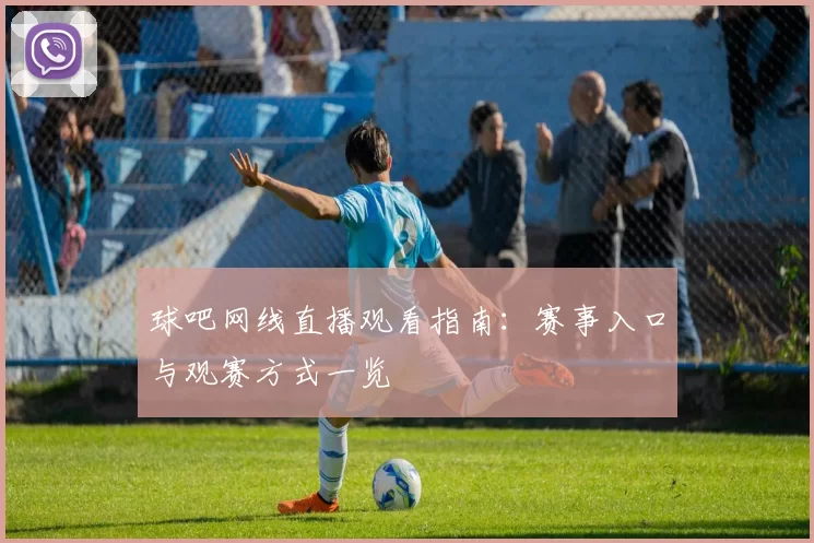 球吧网线直播观看指南：赛事入口与观赛方式一览