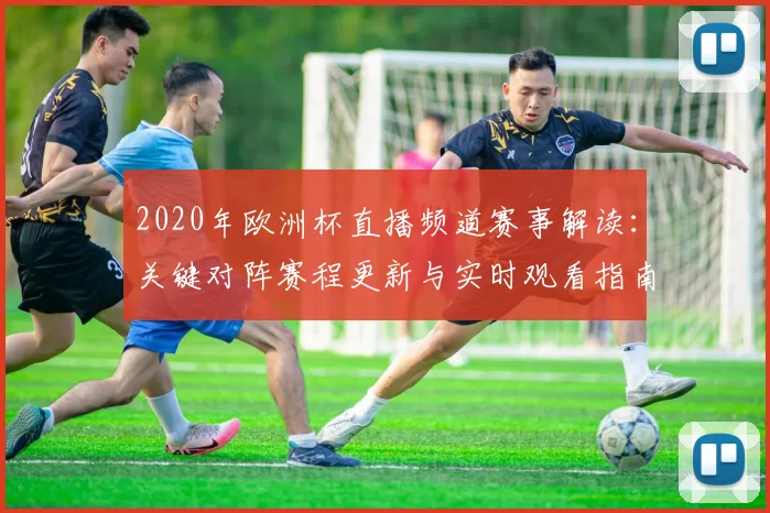 2020年欧洲杯直播频道赛事解读:关键对阵赛程更新与实时观看指南