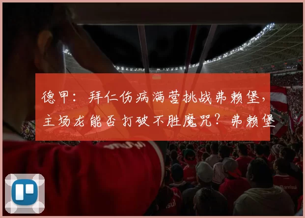 德甲:拜仁伤病满营挑战弗赖堡,主场龙能否打破不胜魔咒?弗赖堡VS拜仁_影响_客场_欧冠