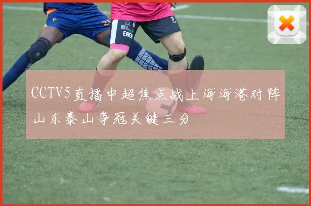 CCTV5直播中超焦点战上海海港对阵山东泰山争冠关键三分