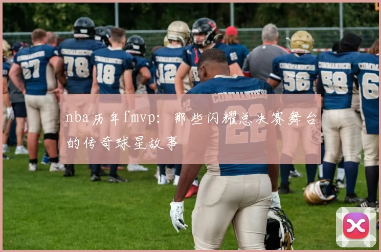 nba历年fmvp：那些闪耀总决赛舞台的传奇球星故事
