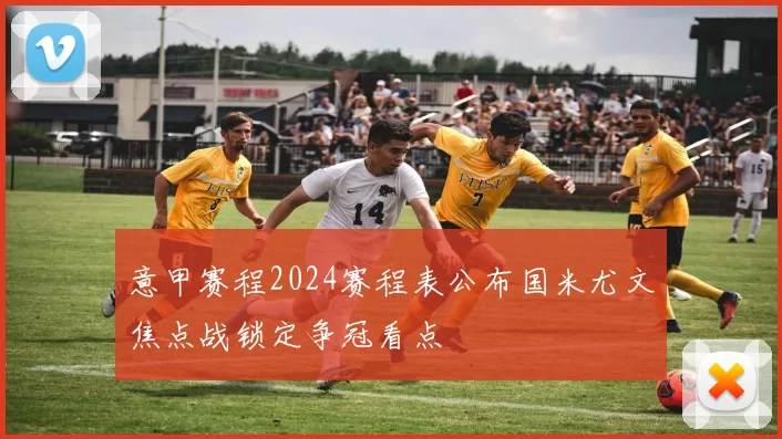 意甲赛程2024赛程表公布国米尤文焦点战锁定争冠看点