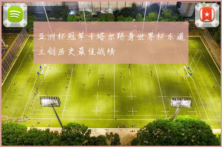 亚洲杯冠军卡塔尔跻身世界杯东道主创历史最佳战绩