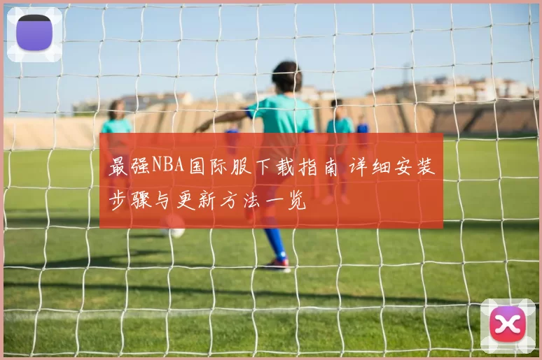 最强NBA国际服下载指南 详细安装步骤与更新方法一览