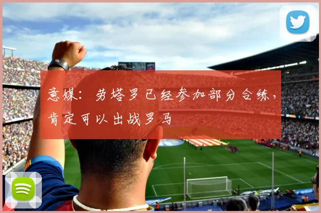 意媒:劳塔罗已经参加部分合练,肯定可以出战罗马