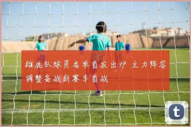 雄鹿队球员名单首发出炉 主力阵容调整备战新赛季首战