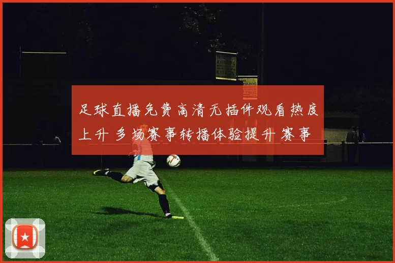 足球直播免费高清无插件观看热度上升 多场赛事转播体验提升 赛事关注度持续扩大