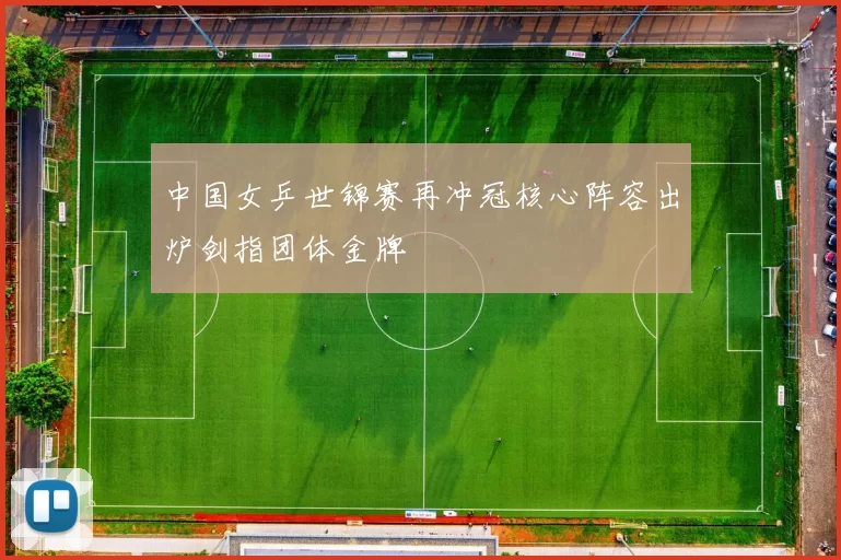 中国女乒世锦赛再冲冠核心阵容出炉剑指团体金牌