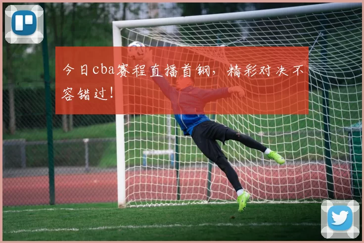 今日cba赛程直播首钢，精彩对决不容错过！