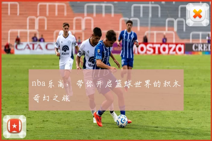 nba乐高,带你开启篮球世界的积木奇幻之旅