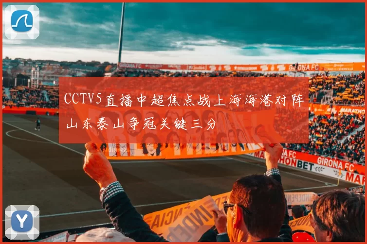 CCTV5直播中超焦点战上海海港对阵山东泰山争冠关键三分