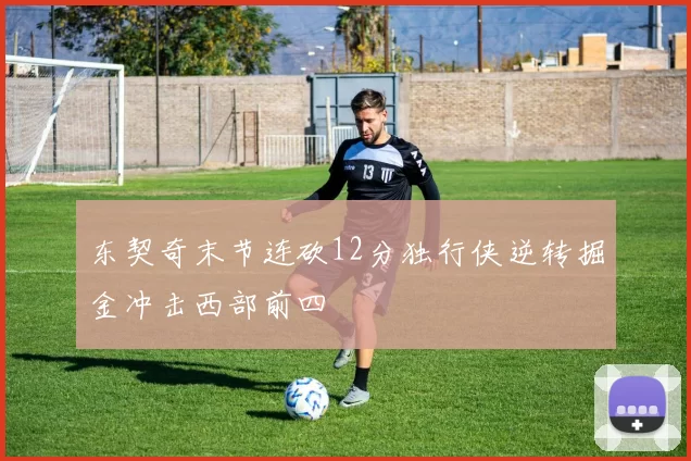 东契奇末节连砍12分独行侠逆转掘金冲击西部前四