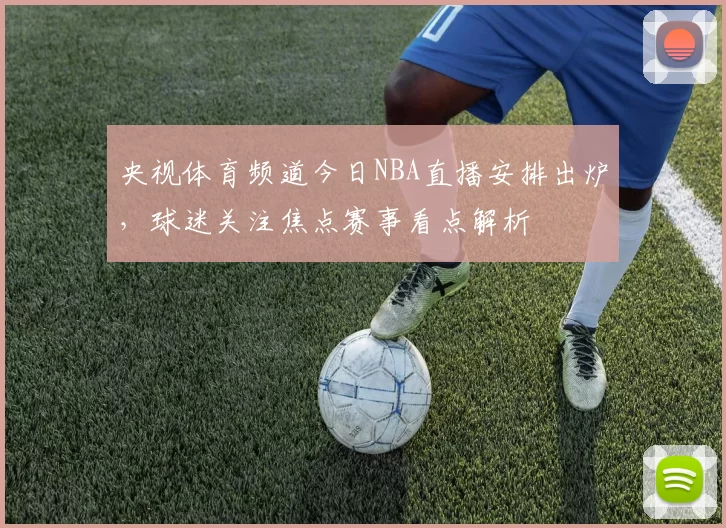 央视体育频道今日NBA直播安排出炉，球迷关注焦点赛事看点解析