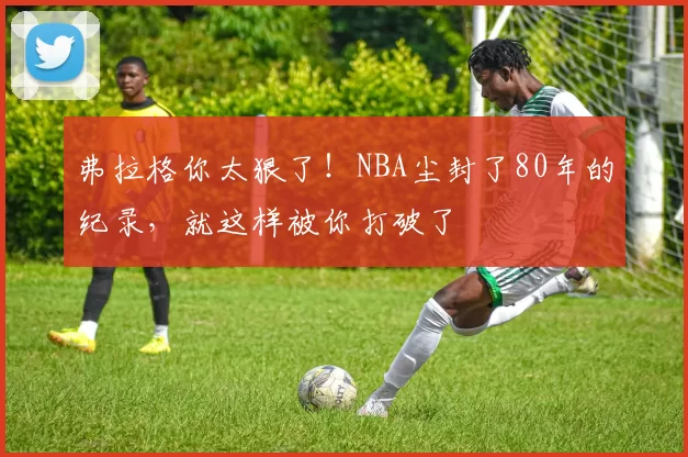 弗拉格你太狠了!NBA尘封了80年的纪录,就这样被你打破了