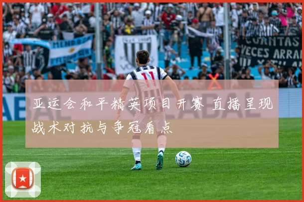 亚运会和平精英项目开赛 直播呈现战术对抗与争冠看点