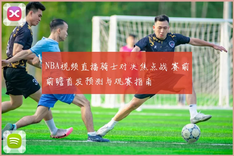 NBA视频直播骑士对决焦点战 赛前前瞻首发预测与观赛指南