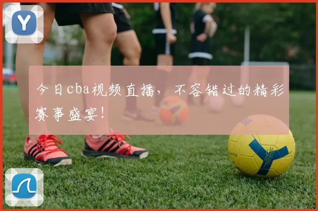 今日cba视频直播，不容错过的精彩赛事盛宴！