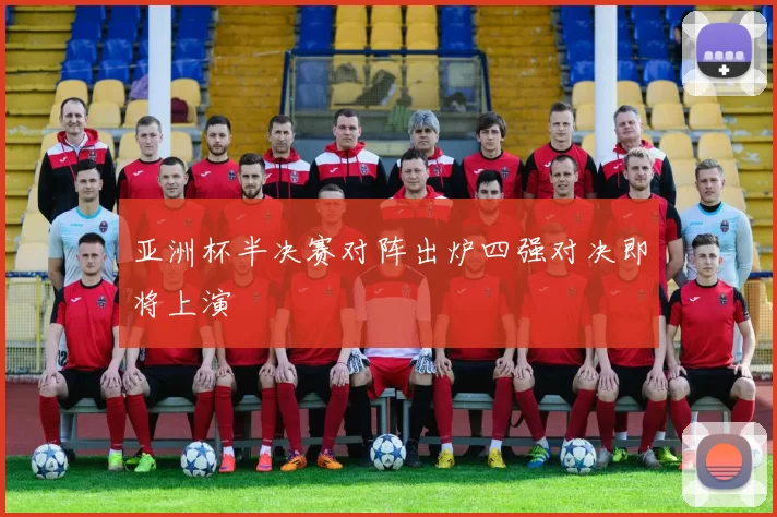 亚洲杯半决赛对阵出炉四强对决即将上演