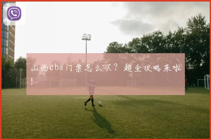 山西cba门票怎么买?超全攻略来啦!