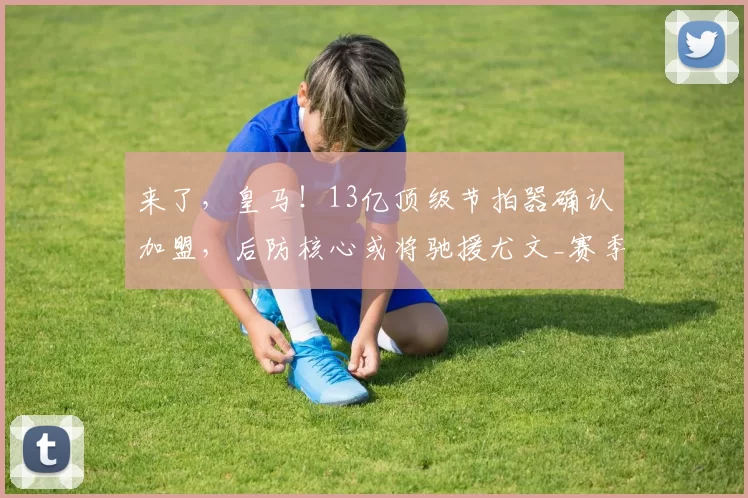 来了,皇马!13亿顶级节拍器确认加盟,后防核心或将驰援尤文_赛季_防守_欧冠