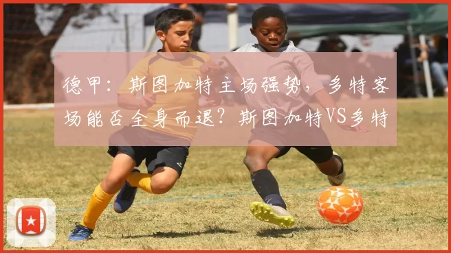 德甲:斯图加特主场强势,多特客场能否全身而退?斯图加特VS多特蒙德_比赛_进攻_欧冠