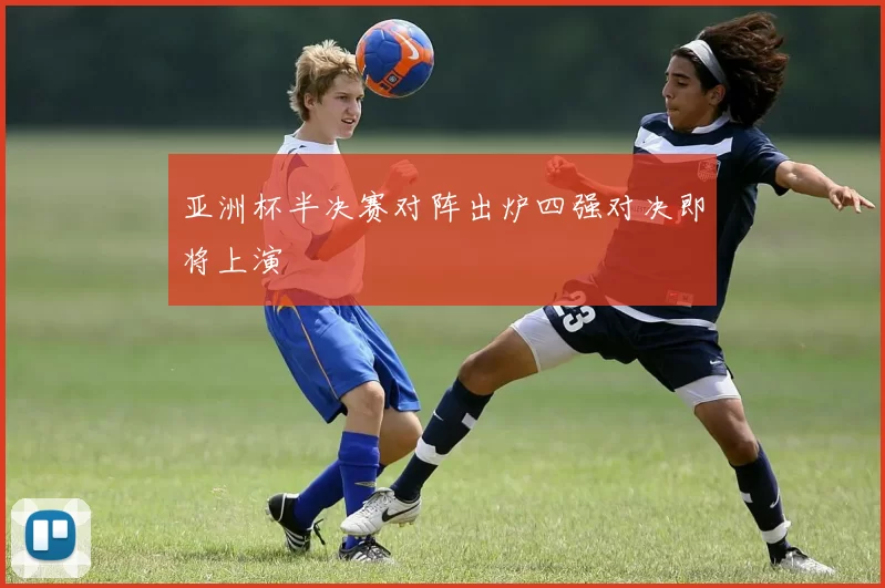 亚洲杯半决赛对阵出炉四强对决即将上演
