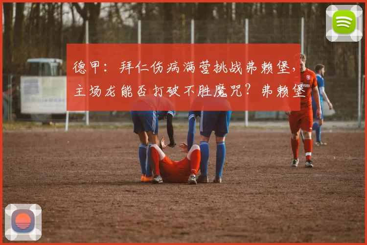 德甲：拜仁伤病满营挑战弗赖堡，主场龙能否打破不胜魔咒？弗赖堡VS拜仁_影响_客场_欧冠