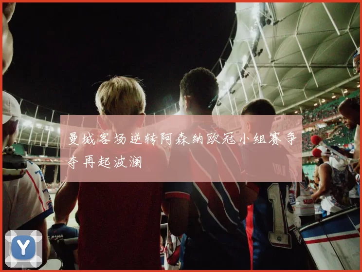 曼城客场逆转阿森纳欧冠小组赛争夺再起波澜