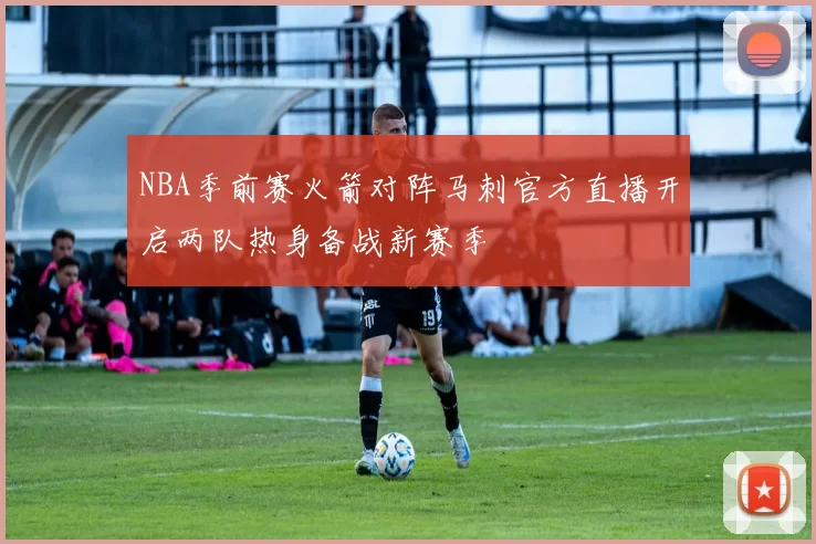 NBA季前赛火箭对阵马刺官方直播开启两队热身备战新赛季