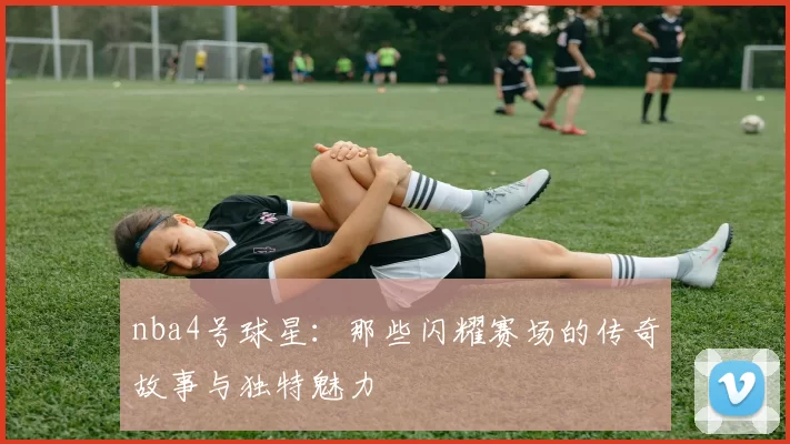 nba4号球星：那些闪耀赛场的传奇故事与独特魅力