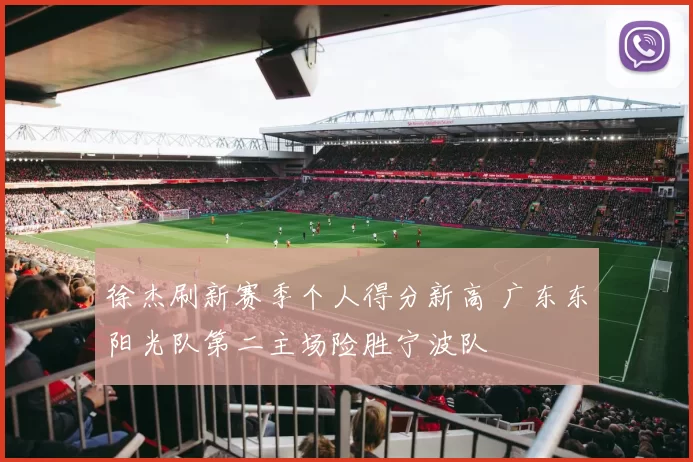 徐杰刷新赛季个人得分新高 广东东阳光队第二主场险胜宁波队