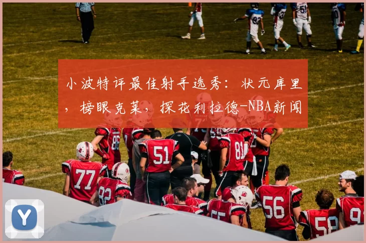 小波特评最佳射手选秀：状元库里，榜眼克莱，探花利拉德-NBA新闻