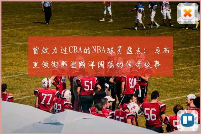 曾效力过CBA的NBA球员盘点：马布里领衔那些跨洋闯荡的传奇故事