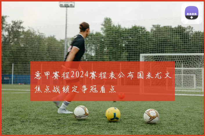 意甲赛程2024赛程表公布国米尤文焦点战锁定争冠看点