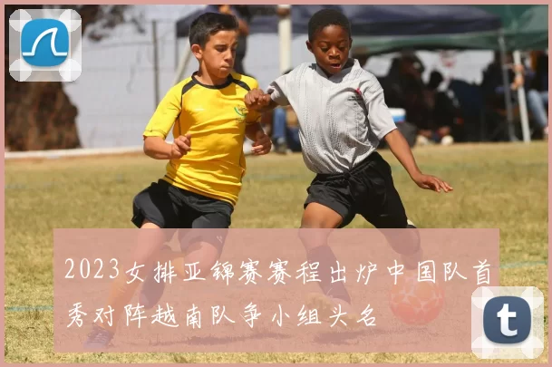 2023女排亚锦赛赛程出炉中国队首秀对阵越南队争小组头名