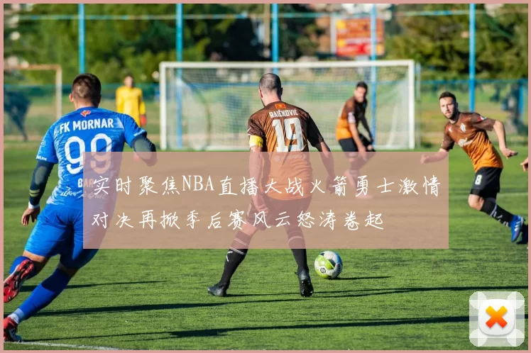 实时聚焦NBA直播大战火箭勇士激情对决再掀季后赛风云怒涛卷起
