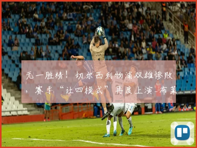 无一胜绩!切尔西利物浦双雄惨败,赛季“让四模式”再度上演_布莱顿_比赛_欧冠