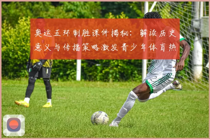 奥运五环制胜课件揭秘：解读历史意义与传播策略激发青少年体育热情