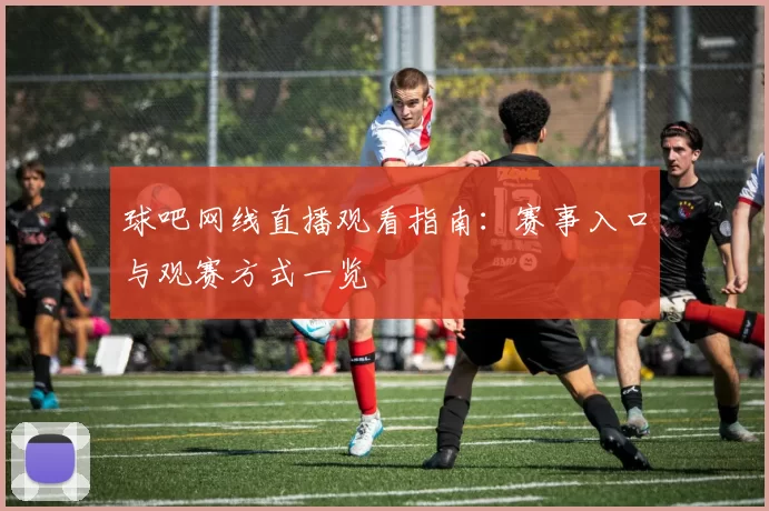 球吧网线直播观看指南：赛事入口与观赛方式一览