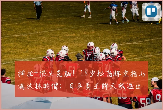 摔拍+摇头晃脑!18岁松岛辉空抢七淘汰林昀儒:日乒真王牌天赋溢出